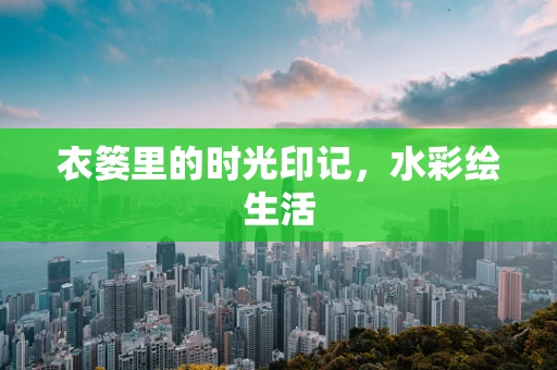 衣篓里的时光印记，水彩绘生活