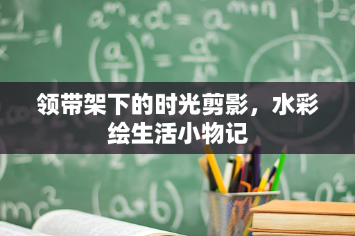 领带架下的时光剪影，水彩绘生活小物记