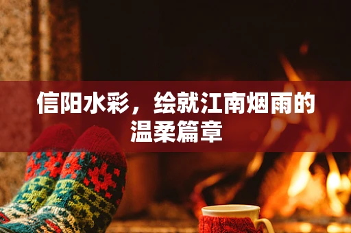 信阳水彩，绘就江南烟雨的温柔篇章