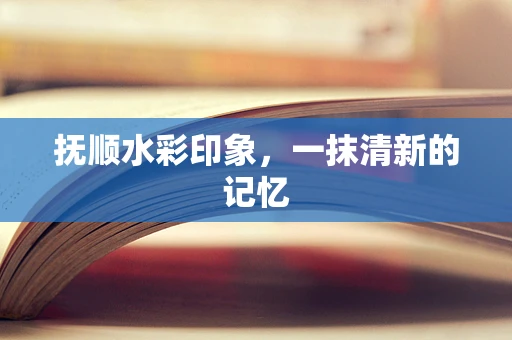 抚顺水彩印象，一抹清新的记忆