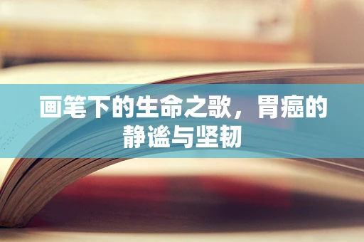 画笔下的生命之歌，胃癌的静谧与坚韧