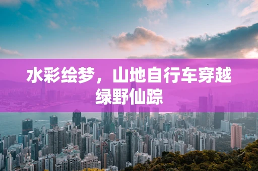 水彩绘梦，山地自行车穿越绿野仙踪