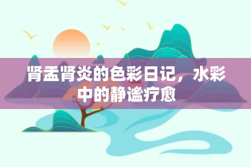 肾盂肾炎的色彩日记，水彩中的静谧疗愈