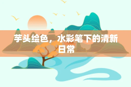 芋头绘色，水彩笔下的清新日常