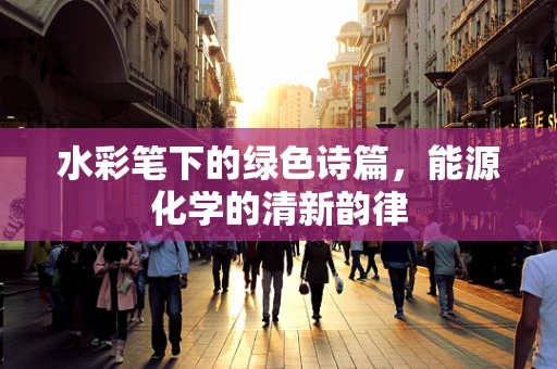 水彩笔下的绿色诗篇，能源化学的清新韵律