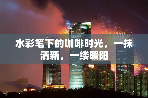 水彩笔下的咖啡时光，一抹清新，一缕暖阳