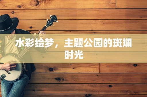水彩绘梦，主题公园的斑斓时光