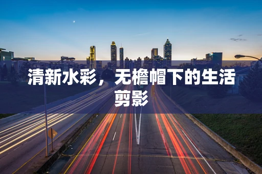 清新水彩，无檐帽下的生活剪影