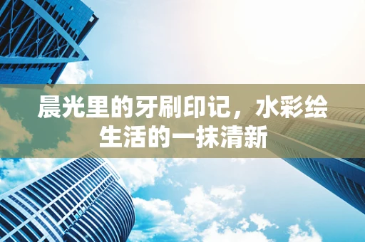 晨光里的牙刷印记，水彩绘生活的一抹清新