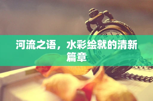 河流之语，水彩绘就的清新篇章