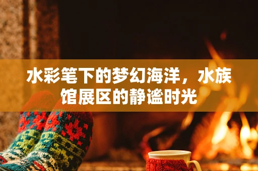 水彩笔下的梦幻海洋，水族馆展区的静谧时光