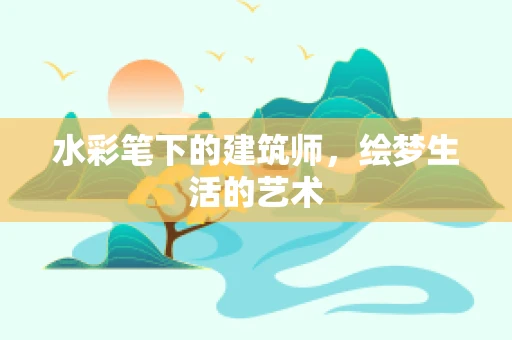 水彩笔下的建筑师，绘梦生活的艺术
