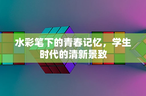 水彩笔下的青春记忆，学生时代的清新景致