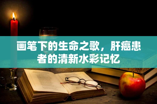 画笔下的生命之歌，肝癌患者的清新水彩记忆