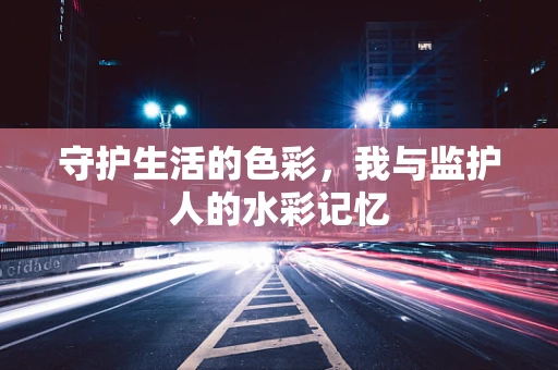 守护生活的色彩，我与监护人的水彩记忆