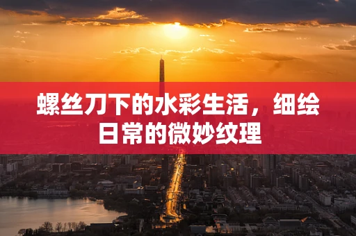 螺丝刀下的水彩生活，细绘日常的微妙纹理