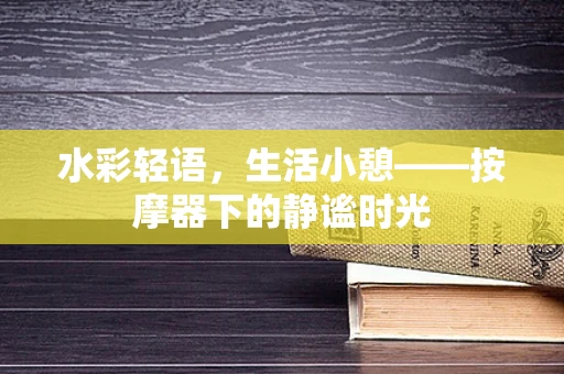 水彩轻语，生活小憩——按摩器下的静谧时光