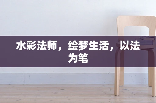 水彩法师，绘梦生活，以法为笔