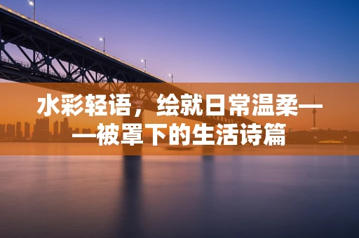 水彩轻语，绘就日常温柔——被罩下的生活诗篇