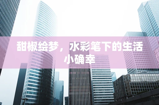 甜椒绘梦，水彩笔下的生活小确幸