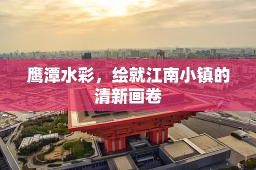 鹰潭水彩，绘就江南小镇的清新画卷