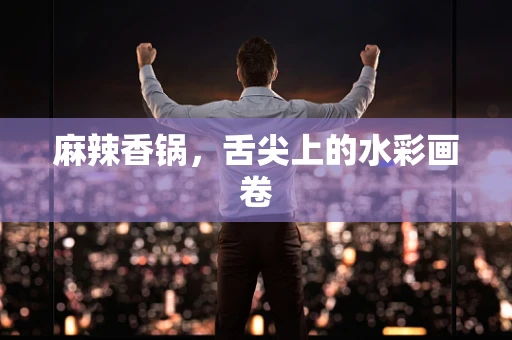 麻辣香锅，舌尖上的水彩画卷