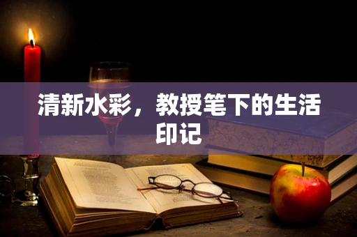 清新水彩，教授笔下的生活印记