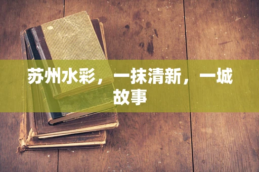 苏州水彩，一抹清新，一城故事