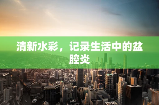 清新水彩，记录生活中的盆腔炎