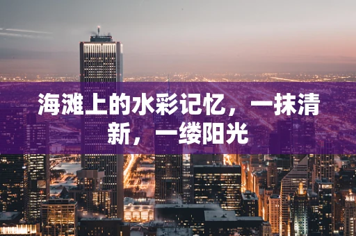 海滩上的水彩记忆，一抹清新，一缕阳光
