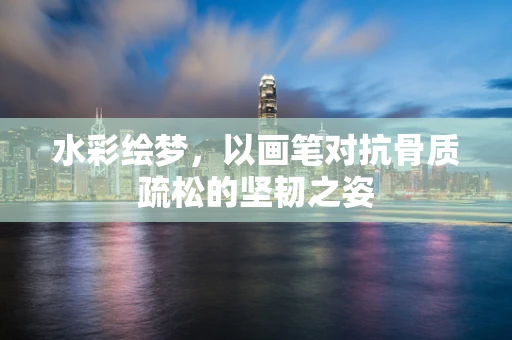 水彩绘梦，以画笔对抗骨质疏松的坚韧之姿