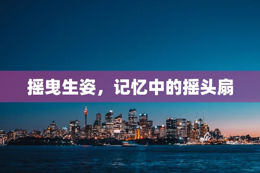 摇曳生姿，记忆中的摇头扇