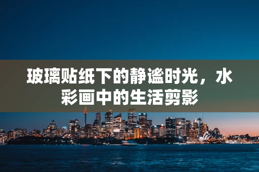 玻璃贴纸下的静谧时光，水彩画中的生活剪影