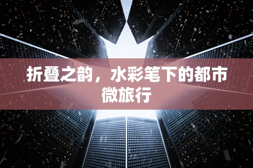 折叠之韵，水彩笔下的都市微旅行