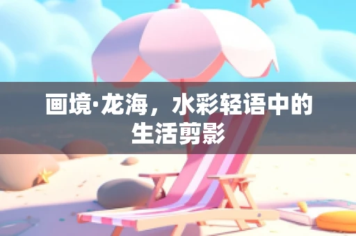 画境·龙海，水彩轻语中的生活剪影