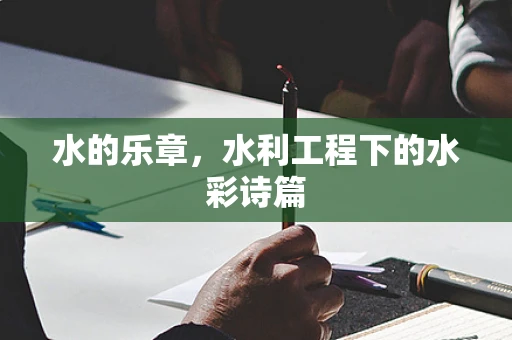 水的乐章，水利工程下的水彩诗篇