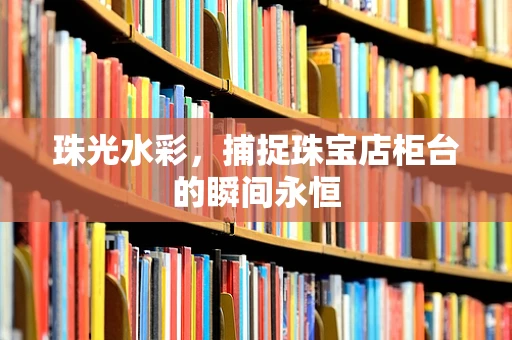 珠光水彩，捕捉珠宝店柜台的瞬间永恒