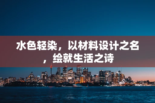 水色轻染，以材料设计之名，绘就生活之诗