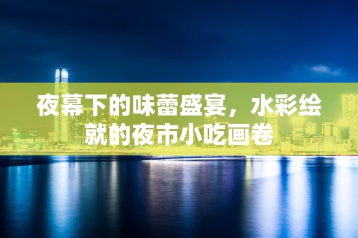 夜幕下的味蕾盛宴，水彩绘就的夜市小吃画卷