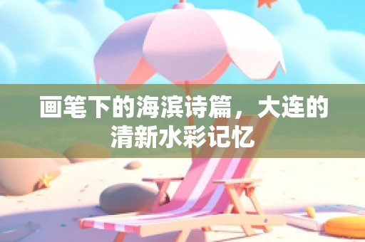 画笔下的海滨诗篇，大连的清新水彩记忆