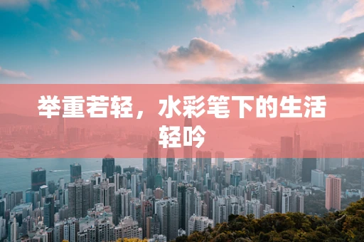 举重若轻，水彩笔下的生活轻吟