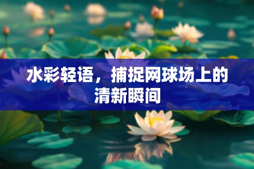 水彩轻语，捕捉网球场上的清新瞬间