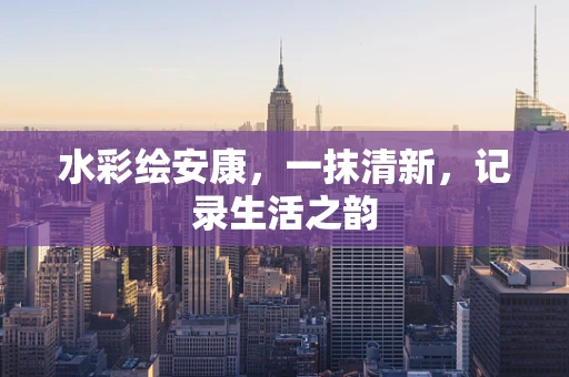 水彩绘安康，一抹清新，记录生活之韵
