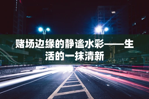 赌场边缘的静谧水彩——生活的一抹清新