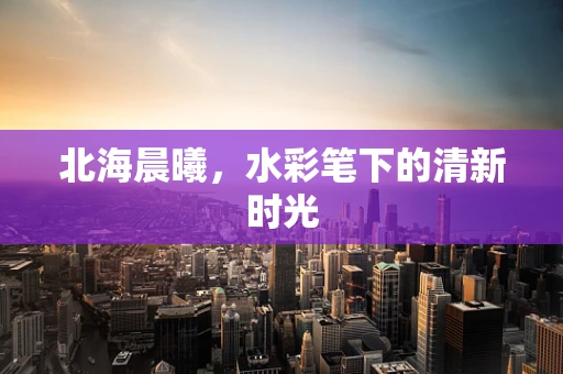北海晨曦，水彩笔下的清新时光