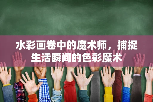 水彩画卷中的魔术师，捕捉生活瞬间的色彩魔术