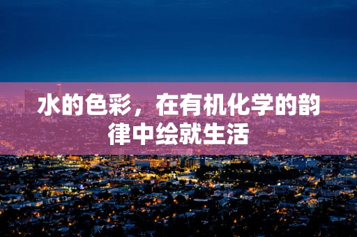 水的色彩，在有机化学的韵律中绘就生活
