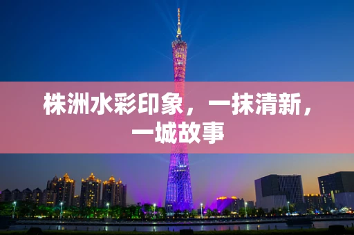 株洲水彩印象，一抹清新，一城故事