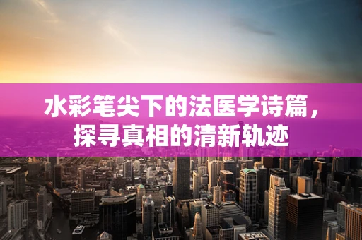 水彩笔尖下的法医学诗篇，探寻真相的清新轨迹