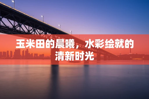 玉米田的晨曦，水彩绘就的清新时光
